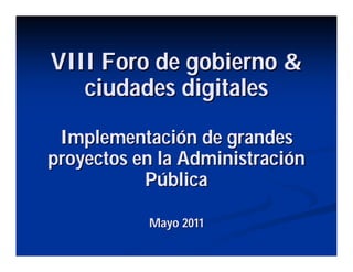 VIII Foro de gobierno &
   ciudades digitales

 Implementación de grandes
proyectos en la Administración
           Pública

           Mayo 2011
 