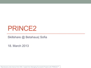 PRINCE2
          Skillshare @ Betahaus| Sofia

          18. March 2013




Reproduced under licence from OGC. Copied from Managing Successful Projects with PRINCE2TM
 