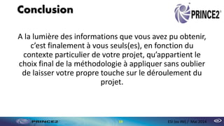 Conclusion
A la lumière des informations que vous avez pu obtenir,
c’est finalement à vous seuls(es), en fonction du
contexte particulier de votre projet, qu’appartient le
choix final de la méthodologie à appliquer sans oublier
de laisser votre propre touche sur le déroulement du
projet.
19 ESI (ex INI) / Mai 2014
 