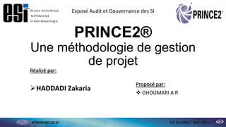 PRINCE2®
Une méthodologie de gestion
de projet
Réalisé par:
HADDADI Zakaria
Proposé par:
 GHOUMARI A R
ESI (ex INI) / Mai 2014
Exposé Audit et Gouvernance des SI
1
 