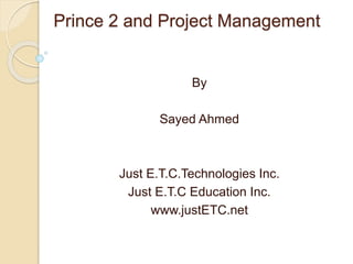 Prince 2 and Project Management
By
Sayed Ahmed
Just E.T.C.Technologies Inc.
Just E.T.C Education Inc.
www.justETC.net
 