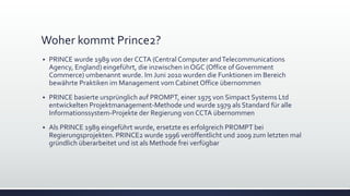 Woher kommt Prince2?
▪ PRINCE wurde 1989 von der CCTA (Central Computer andTelecommunications
Agency, England) eingeführt,...