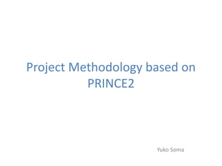 Project Methodology based on
PRINCE2
Yuko Soma
 