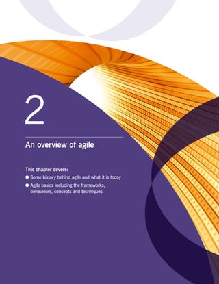 2
An overview of agile
This chapter covers:
●● Some history behind agile and what it is today
●● Agile basics including the frameworks,
behaviours, concepts and techniques
 