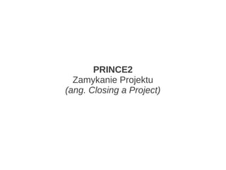 PRINCE2
  Zamykanie Projektu
(ang. Closing a Project)
 