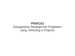 PRINCE2
Zarządzanie Strategiczne Projektem
     (ang. Directing a Project)
 