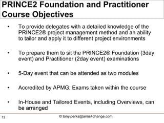 PRINCE2 Foundation and Practitioner
Course Objectives
     •   To provide delegates with a detailed knowledge of the
     ...