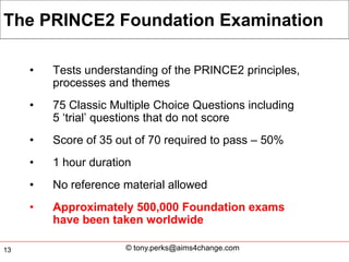 The PRINCE2 Foundation Examination

     •   Tests understanding of the PRINCE2 principles,
         processes and themes
...