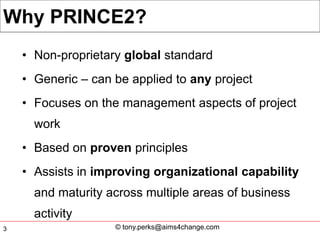 Why PRINCE2?
    • Non-proprietary global standard
    • Generic – can be applied to any project
    • Focuses on the mana...