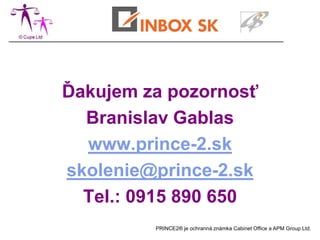 Ďakujem za pozornosť
  Branislav Gablas
  www.prince-2.sk
skolenie@prince-2.sk
  Tel.: 0915 890 650
         PRINCE2® je ochranná známka Cabinet Office a APM Group Ltd.
 