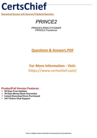 CertsChiefGuaranteed Success with Accurate & Updated Questions.
Questions & Answers PDF
For More Information - Visit:
https://www.certschief.com/
ProductFull Version Features:
 90 Days Free Updates
 30 Days Money Back Guarantee
 Instant Download Once Purchased
 24/7 Online Chat Support
PRINCE2
PRINCE2-PRACTITIONER
PRINCE2 Practitioner
Visit us athttps://www.certschief.com/exam/prince2-practitioner/
 