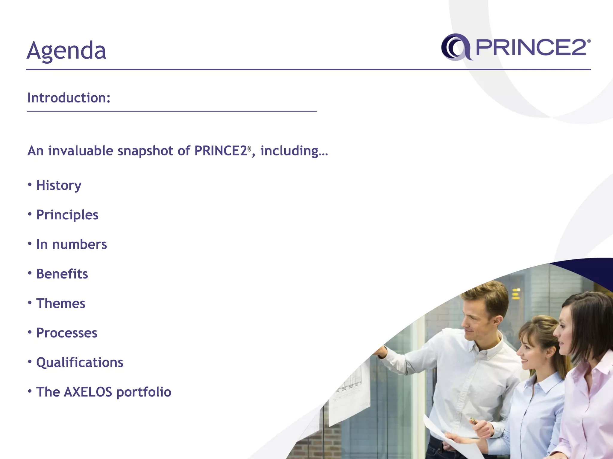 Agenda
Introduction:
An invaluable snapshot of PRINCE2®
, including…
• History
• Principles
• In numbers
• Benefits
• Themes
• Processes
• Qualifications
• The AXELOS portfolio
 