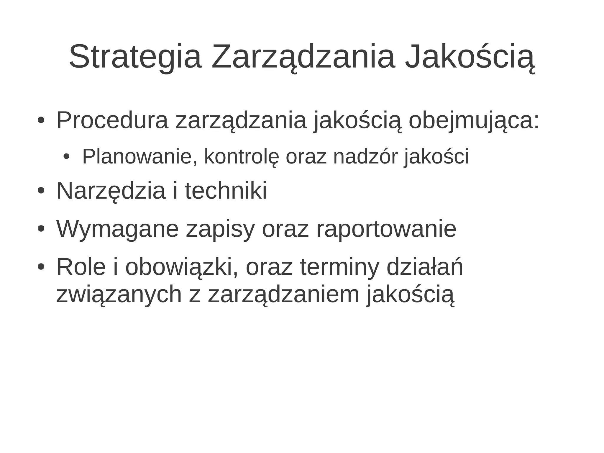 Strategia Zarządzania Jakością
●   Procedura zarządzania jakością obejmująca:
    ●   Planowanie, kontrolę oraz nadzór jakości
●   Narzędzia i techniki
●   Wymagane zapisy oraz raportowanie
●   Role i obowiązki, oraz terminy działań
    związanych z zarządzaniem jakością
 