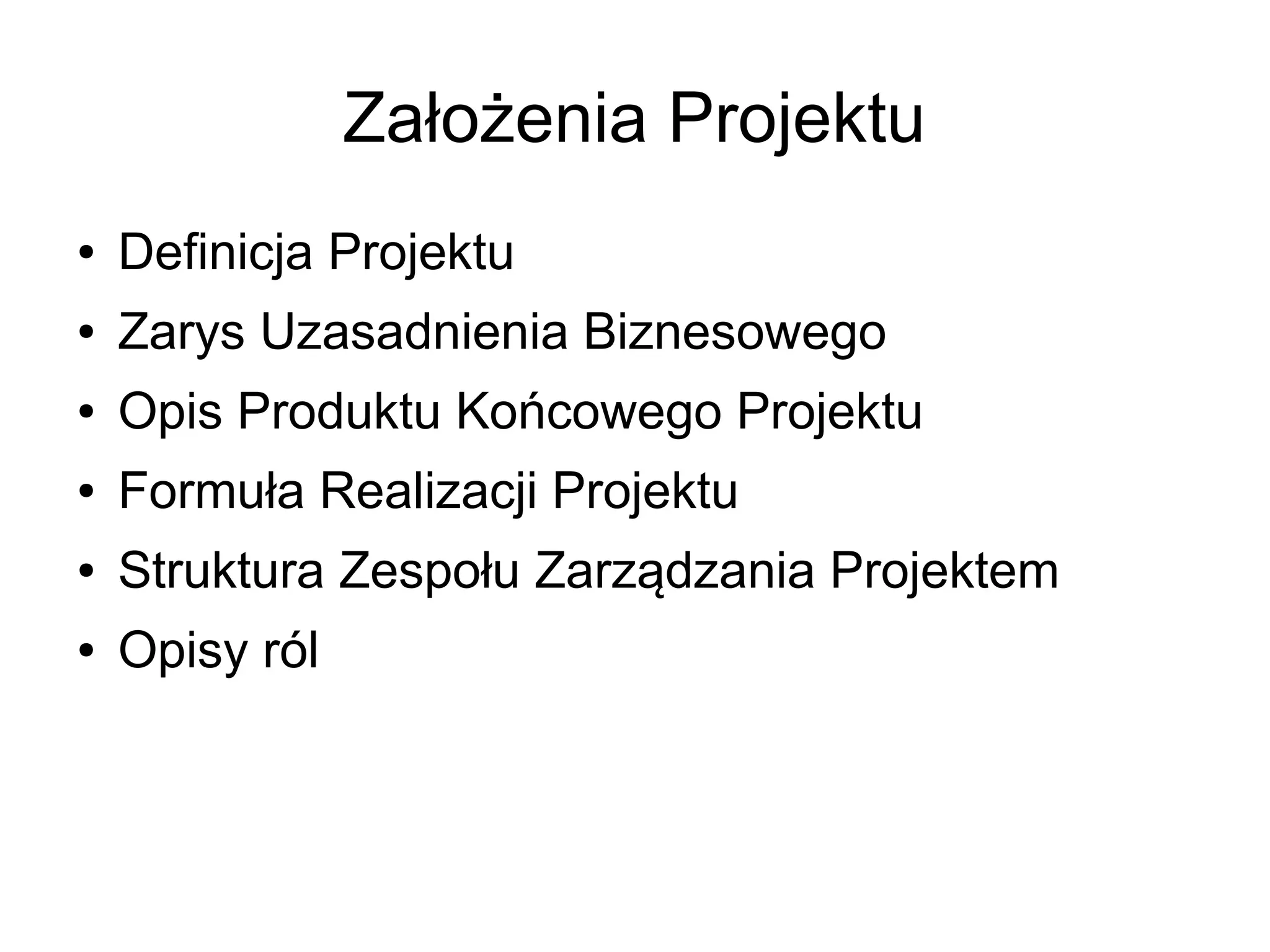 Założenia Projektu
●   Definicja Projektu
●   Zarys Uzasadnienia Biznesowego
●   Opis Produktu Końcowego Projektu
●   Formuła Realizacji Projektu
●   Struktura Zespołu Zarządzania Projektem
●   Opisy ról
 