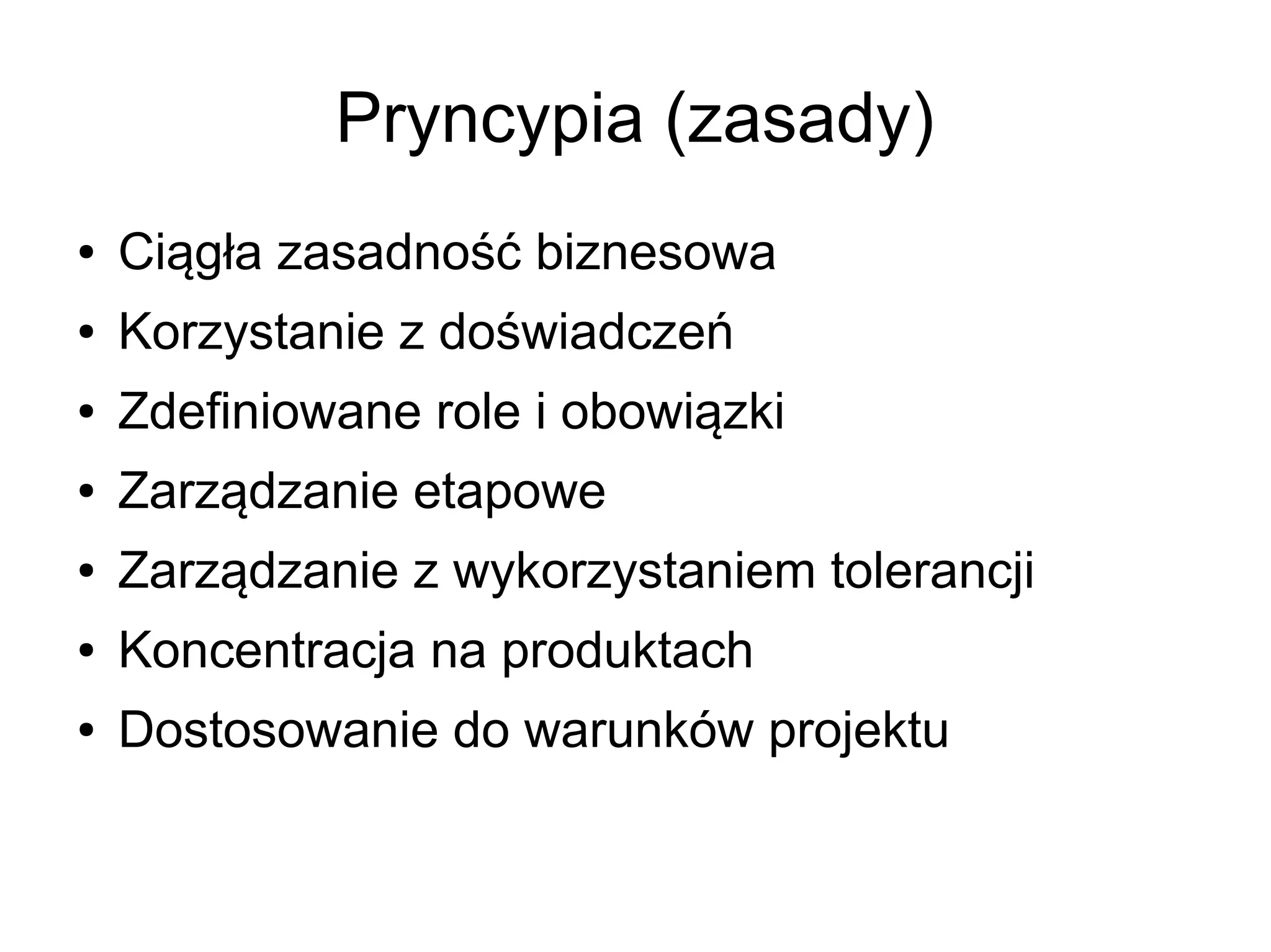 Pryncypia (zasady)
●   Ciągła zasadność biznesowa
●   Korzystanie z doświadczeń
●   Zdefiniowane role i obowiązki
●   Zarządzanie etapowe
●   Zarządzanie z wykorzystaniem tolerancji
●   Koncentracja na produktach
●   Dostosowanie do warunków projektu
 