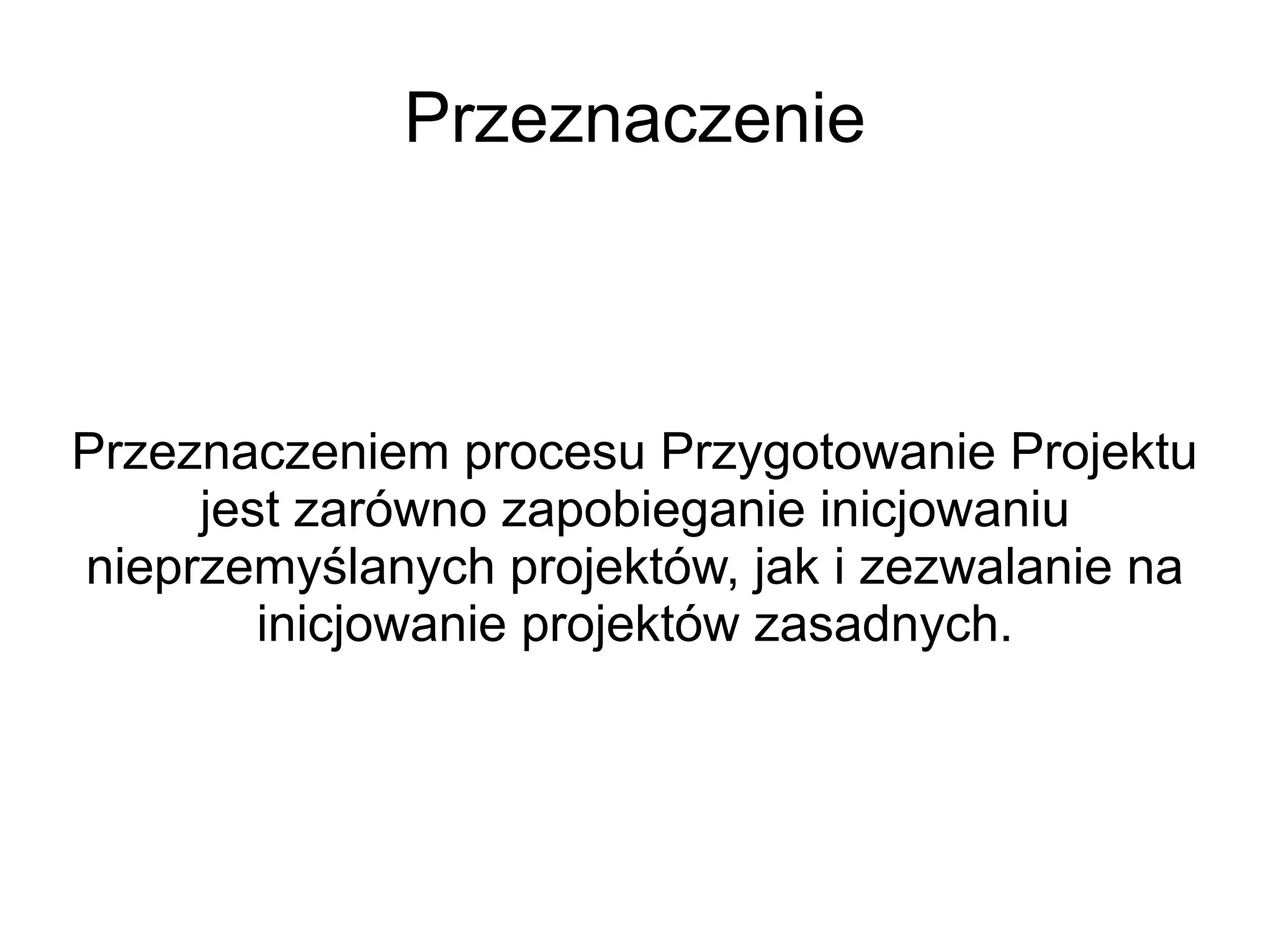 Przeznaczenie



Przeznaczeniem procesu Przygotowanie Projektu
     jest zarówno zapobieganie inicjowaniu
nieprzemyślanych projektów, jak i zezwalanie na
        inicjowanie projektów zasadnych.
 