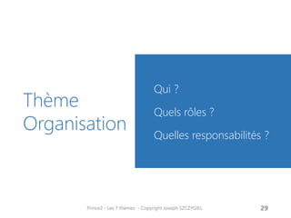 Thème Organisation 
Qui ? 
Quels rôles ? 
Quelles responsabilités ? 
Prince2 - Les 7 thèmes - Copyright Joseph SZCZYGIEL 
31  
