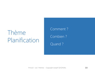 Thème Planification 
Comment ? 
Combien ? 
Quand ? 
Prince2 - Les 7 thèmes - Copyright Joseph SZCZYGIEL 
61  