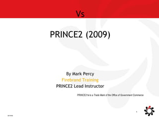 PRINCE2 (2005) Vs PRINCE2 (2009) By Mark Percy Firebrand Training PRINCE2 Lead Instructor PRINCE2 TM  is a Trade Mark of the Office of Government Commerce 