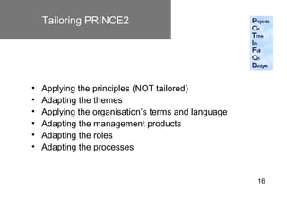 Tailoring PRINCE2




•   Applying the principles (NOT tailored)
•   Adapting the themes
•   Applying the organisation’s t...