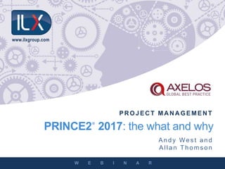 PRINCE2® 2017: the what and why
W E B I N A R
PR OJEC T MA N A GEMEN T
Andy Wes t and
Alla n Th o ms o n
www.ilxgroup.com
 