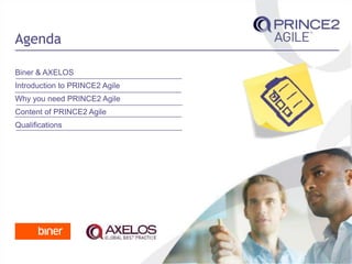Biner & AXELOS
Introduction to PRINCE2 Agile
Why you need PRINCE2 Agile
Content of PRINCE2 Agile
Qualifications
Agenda
 