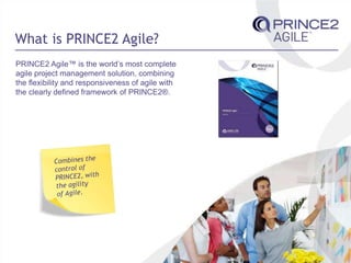 What is PRINCE2 Agile?
PRINCE2 Agile™ is the world’s most complete
agile project management solution, combining
the flexibility and responsiveness of agile with
the clearly defined framework of PRINCE2®.
 