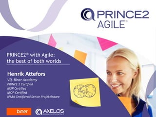 PRINCE2® with Agile:
the best of both worlds
Henrik Attefors
VD, Biner Academy
PRINCE 2 Certified
MSP Certified
MOP Certified
IPMA Certifierad Senior Projektledare
 