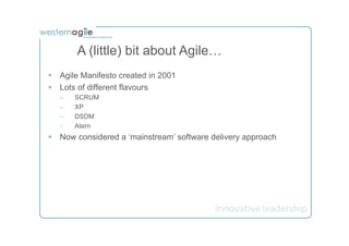 A (little) bit about Agile…
§  Agile Manifesto created in 2001
§  Lots of different flavours
   –    SCRUM
   –    XP
   –    DSDM
   –    Atern
§  Now considered a ‘mainstream’ software delivery approach
 