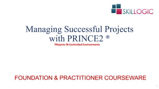 Managing Successful Projects
with PRINCE2 ®
1
PRojects IN Controlled Environments
FOUNDATION & PRACTITIONER COURSEWARE
 