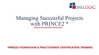 Managing Successful Projects
with PRINCE2 ®
1
PRojects IN Controlled Environments
PRINCE2 FOUNDATION & PRACTITIONER CERTIFICATION TRAINING
 