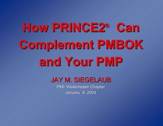 How PRINCE2 Can                 ®


Complement PMBOK
  and Your PMP
    JAY M. SIEGELAUB
     PMI/ Westchester Chapter
         January 8, 2004
 