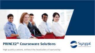 Syzygal	
  Limited	
  2015	
  
PRINCE2®	
  Courseware	
  Solu>ons	
  
High	
  quality	
  content,	
  without	
  the	
  headaches	
  of	
  ownership	
  
 