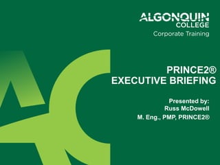 Presented by:
Russ McDowell
M. Eng., PMP, PRINCE2®
PRINCE2®
EXECUTIVE BRIEFING
 