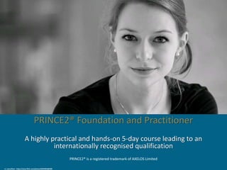 PRINCE2® Foundation and Practitioner
A highly practical and hands-on 5-day course leading to an
internationally recognised qualification
PRINCE2® is a registered trademark of AXELOS Limited
cc: Laenulfean - https://www.flickr.com/photos/60359963@N00
 