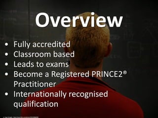 Overview
• Fully accredited
• Classroom based
• Leads to exams
• Become a Registered PRINCE2®
Practitioner
• Internationally recognised
qualification
cc: Hugo Chinaglia - https://www.flickr.com/photos/55912386@N00
 