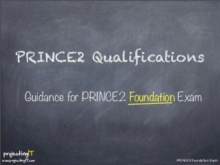 PRINCE2 Qualifications
Guidance for PRINCE2 Foundation Exam

projectingIT

www.projectingIT.com

PRINCE2 Foundation Exam

 
