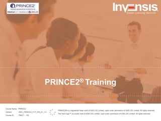 PRINCE2® Training
PRINCE2® is a registered trade mark of AXELOS Limited, used under permission of AXELOS Limited. All rights reserved.
The Swirl logo™ is a trade mark of AXELOS Limited, used under permission of AXELOS Limited. All rights reserved.
Course Name : PRINCE2
Version : INVL_PRINCE2_F+P_CW_01_1.4
Course ID : PMGT – 100
 