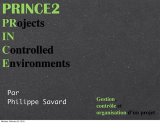 PRINCE2
 PRojects
 IN
 Controlled
 Environments

      Par
                            Gestion,
      Philippe Savard
                            contrôle et
                            organisation d’un projet
Monday, February 22, 2010
 