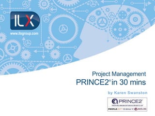 www.ilxgroup.com
by Karen Swanston
Project Management
PRINCE2®
in 30 mins
 