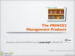 The PRINCE2
Management Products

Presented by Ashish Dhoke, PRINCE2 trainer @ projectingIT, a PRINCE2 ATO

PRINCE2® is a registered trade mark of the Cabinet Office

www.projectingIT.com

Management Products

 