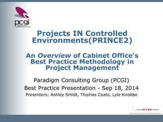 Projects IN Controlled Environments(PRINCE2) An Overviewof Cabinet Office’sBest Practice Methodology inProject Management 
Paradigm Consulting Group (PCGI) 
Best Practice Presentation -Sep 18, 2014 
Presenters: Ashley Smidt, Thomas Coats, Lyle Knobbe  