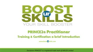 PRINCE2® Practitioner 
Training & Certification a brief Introduction 
www.boosturskills.com 
Disclaimer-PRINCE2® is a registered trade mark of AXELOS Limited 
 