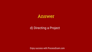 Enjoy success with ProcessExam.com
Answer
d) Directing a Project
 