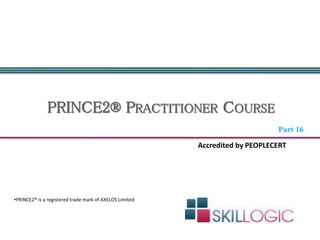 PRINCE2® PRACTITIONER COURSE
•PRINCE2® is a registered trade mark of AXELOS Limited
Accredited by PEOPLECERT
Part 16
 