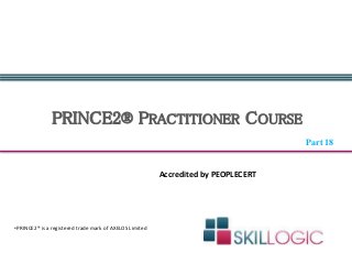 PRINCE2® PRACTITIONER COURSE
•PRINCE2® is a registered trade mark of AXELOS Limited
Accredited by PEOPLECERT
Part 18
 