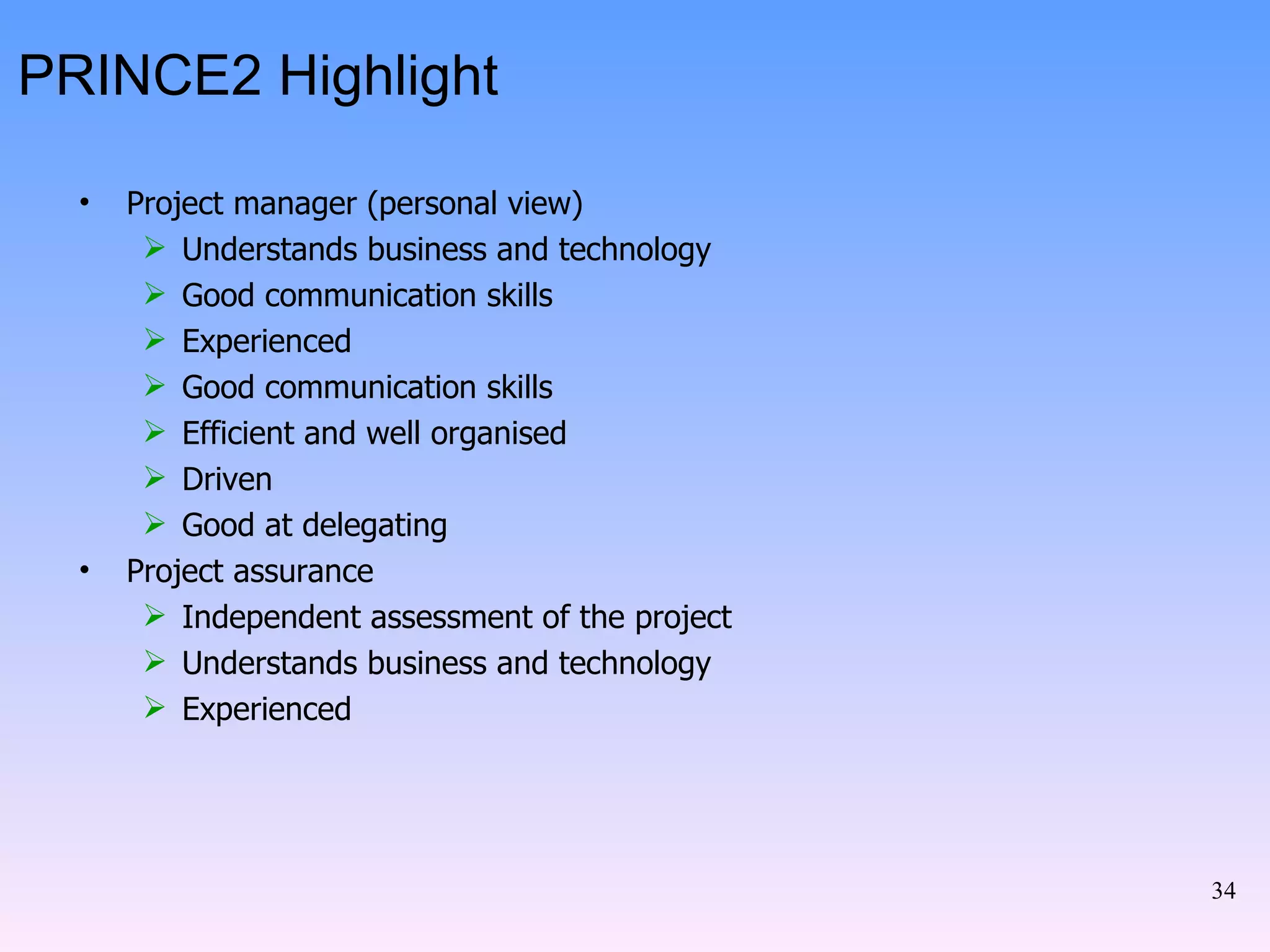 PRINCE2 Highlight Project manager (personal view) Understands business and technology Good communication skills Experienced Good communication skills Efficient and well organised Driven  Good at delegating Project assurance Independent assessment of the project Understands business and technology Experienced 
