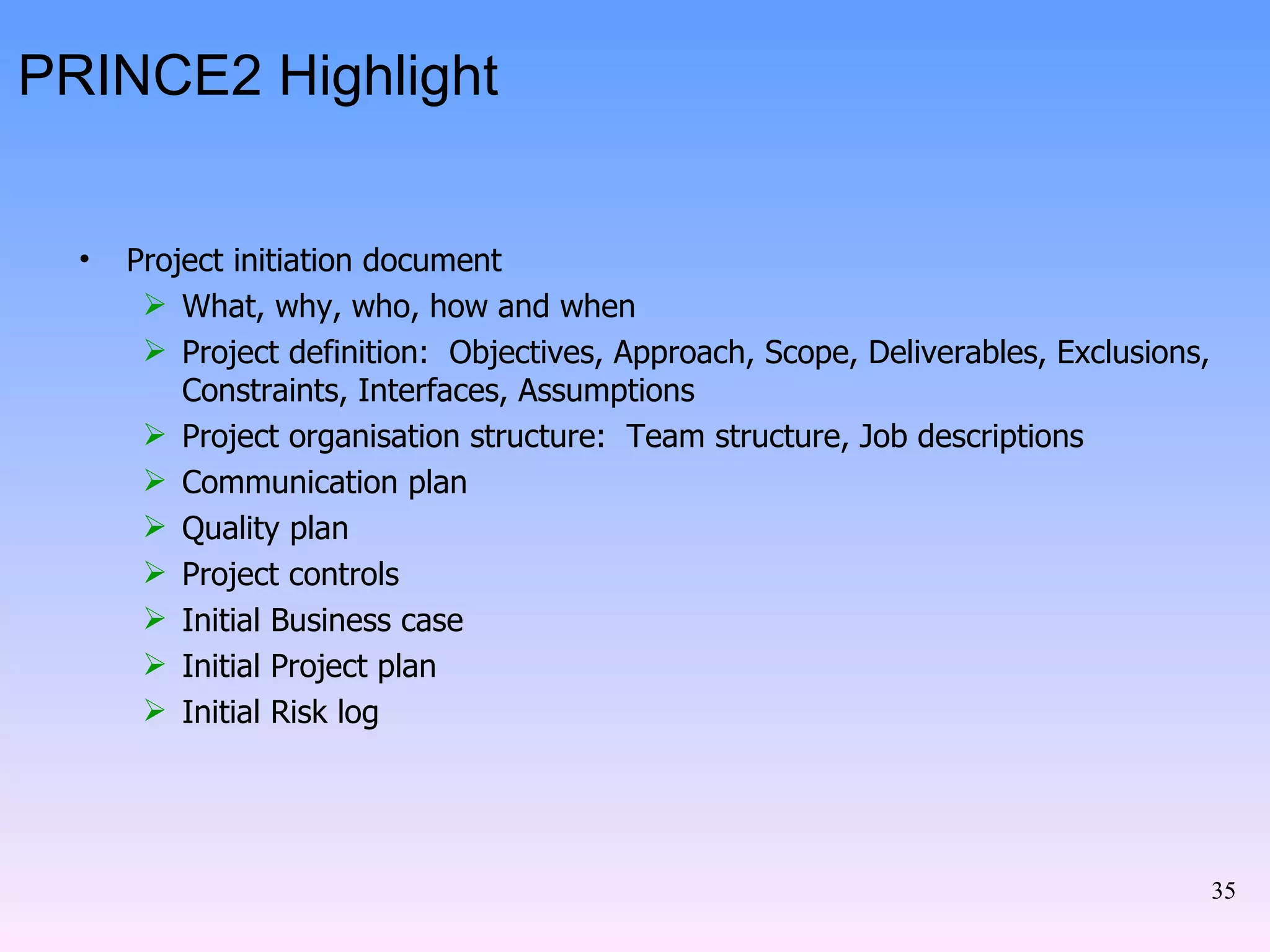 PRINCE2 Highlight Project initiation document What, why, who, how and when Project definition:  Objectives, Approach, Scope, Deliverables, Exclusions, Constraints, Interfaces, Assumptions Project organisation structure:  Team structure, Job descriptions Communication plan Quality plan Project controls Initial Business case Initial Project plan Initial Risk log 