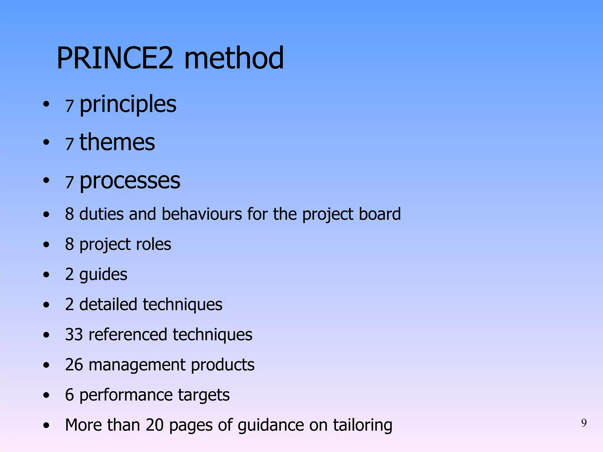 7  principles  7  themes 7  processes 8 duties and behaviours for the project board 8 project roles 2 guides 2 detailed techniques 33 referenced techniques 26 management products 6 performance targets More than 20 pages of guidance on tailoring PRINCE2  method  