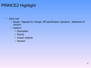 PRINCE2 Highlight Issue Log Issues:  Request for change; Off-specification; Question;  Statement of concern Capture: Description Priority Impact analysis Decision 